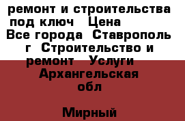 ремонт и строительства под ключ › Цена ­ 1 000 - Все города, Ставрополь г. Строительство и ремонт » Услуги   . Архангельская обл.,Мирный г.
